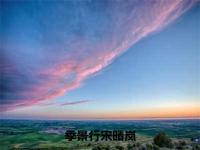 季景行宋晴岚无删减（季景行宋晴岚）全文免费阅读无弹窗大结局_季景行宋晴岚最新章节列表（季景行宋晴岚）