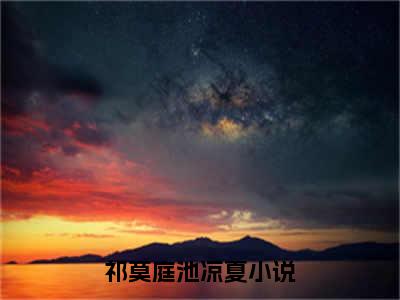 祁莫庭池凉夏（祁莫庭池凉夏）小说全文无广告阅读-祁莫庭池凉夏小说赏析