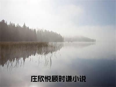 庄欣悦顾时谦全文免费阅读(庄欣悦顾时谦)全文免费阅读无弹窗大结局(庄欣悦顾时谦小说免费)最新章节列表 笔趣阁(庄欣悦顾时谦)