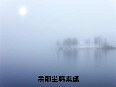 余郁尘韩素鸢全文免费阅读无弹窗大结局_(余郁尘韩素鸢)免费阅读全文无弹窗_