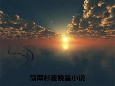 简南杉夏晚星（简南杉夏晚星免费阅读无弹窗）简南杉夏晚星最新章节列表_笔趣阁