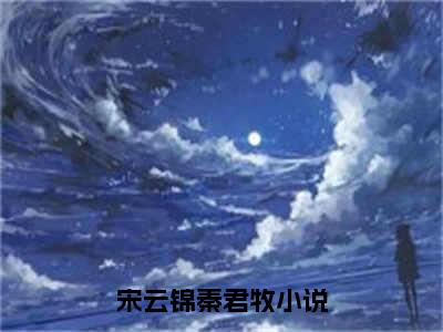 宋云锦秦君牧（宋云锦秦君牧）在线阅读大结局-宋云锦秦君牧小说最新章节阅读-笔趣阁