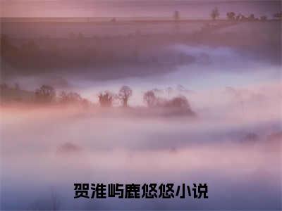 贺淮屿鹿悠悠小说免费阅读-小说推荐贺淮屿鹿悠悠精彩章节在线阅读