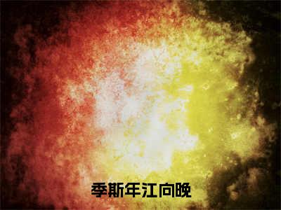 季斯年江向晚（季斯年江向晚小说）全文免费阅读无弹窗大结局_季斯年江向晚全文免费阅读（季斯年江向晚小说）最新章节列表_笔趣阁