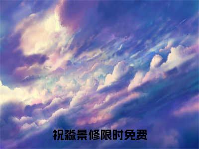 祝淼景修（祝淼景修）小说全文免费阅读无弹窗大结局_（祝淼景修免费阅读）最新章节列表笔趣阁