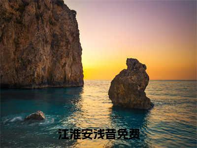 江淮安浅昔全文免费阅读（江淮安浅昔）全文无删减版在线阅读_江淮安浅昔全文免费阅读最新章节列表_笔趣阁