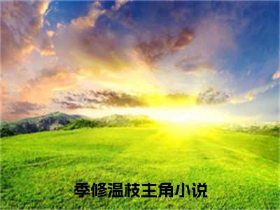 季修温枝（季修温枝）全文免费阅读无弹窗大结局_季修温枝最新章节列表阅读_笔趣阁