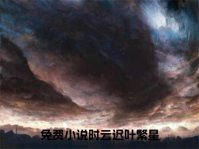 时云迟叶繁星（时云迟叶繁星）全文免费阅读无弹窗大结局_时云迟叶繁星在线阅读（时云迟叶繁星）