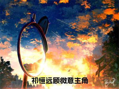 祁恒远顾微意(祁恒远顾微意)全文免费阅读大结局_祁恒远顾微意全文在线完本阅读