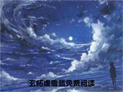 玄柘虞雪翡火爆言情小说阅读全文-玄柘虞雪翡免费版已更新