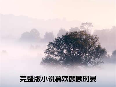 难返（慕欢颜顾时晏）全文免费阅读无弹窗大结局_难返热门小说最新章节阅读