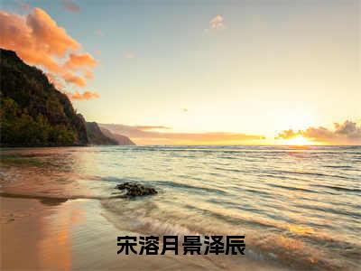 宋溶月景泽辰（宋溶月景泽辰）全文免费阅读无弹窗大结局_（宋溶月景泽辰）宋溶月景泽辰最新章节列表_笔趣阁（宋溶月景泽辰）