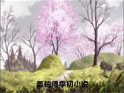 《姜柚傅季初》姜柚傅季初无弹窗阅读_姜柚傅季初最新章节列表_笔趣阁