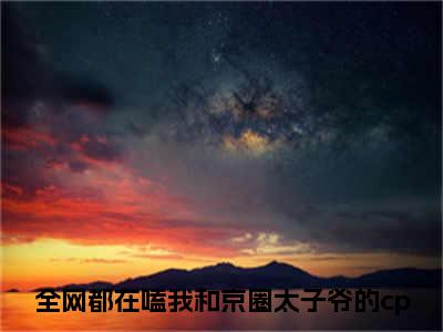 全网都在嗑我和京圈太子爷的cp（江时宸温星姌）全文免费阅读无弹窗大结局_全网都在嗑我和京圈太子爷的cp最新章节列表