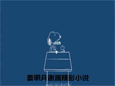 姜明月谢渊(姜明月谢渊)全文阅读无弹窗大结局_姜明月谢渊免费阅读无弹窗最新章节列表