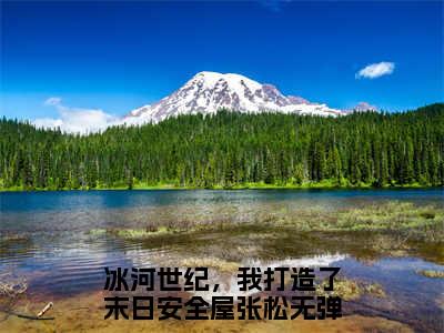 冰河世纪，我打造了末日安全屋张松（冰河世纪，我打造了末日安全屋张松）免费小说-冰河世纪，我打造了末日安全屋张松（冰河世纪，我打造了末日安全屋张松）完结版在线阅读