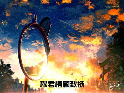 穆君桐顾致扬小说大结局免费阅读（穆君桐顾致扬）-完结版穆君桐顾致扬小说推荐