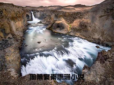 周景宴秦雨珊（周景宴秦雨珊）全文免费阅读最新章节_周景宴秦雨珊大结局精彩阅读_笔趣阁