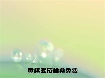 黄榕晖成榆桑超多人求的小说推荐黄榕晖成榆桑-小说免费阅读黄榕晖成榆桑