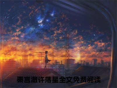 许落星秦言澈全文免费阅读_（秦言澈许落星免费阅读无弹窗）许落星秦言澈最新章节在线阅读笔趣阁