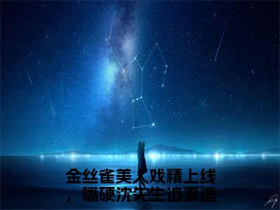 沈行渊秦星（金丝雀美人戏精上线，嘴硬沈先生追妻追不停）免费阅读完整版-（沈行渊秦星小说）金丝雀美人戏精上线，嘴硬沈先生追妻追不停全文大结局已完结