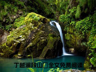 丁越澜段山玧（丁越澜段山玧）全集免费阅读无弹窗_丁越澜段山玧正版小说免费阅读