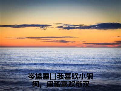 岑黛霍昇小说全文免费阅读我喜欢小狼狗，闺蜜喜欢糙汉免费完整版阅读