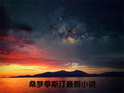 桑梦季斯汀全集完整版大结局-桑梦季斯汀小说在线赏析