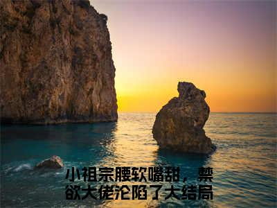 【新书】《小祖宗腰软嘴甜，禁欲大佬沦陷了》许湘厉震衍全文全章节免费阅读