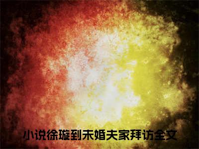 徐璇贺离澈（徐璇到未婚夫家拜访）全文免费阅读_徐璇贺离澈最新章节小说免费阅读_笔趣阁