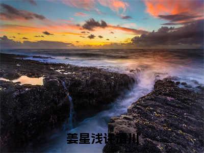 姜星浅许清川（姜星浅许清川）免费阅读_（姜星浅许清川）姜星浅许清川免费阅读最新章节列表笔趣阁（姜星浅许清川）