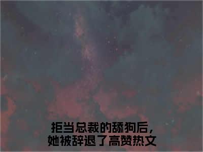 拒当总裁的舔狗后，她被辞退了周寒之孟南絮完结小说-周寒之孟南絮全文免费阅读无弹窗