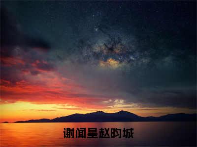 谢闻星赵昀城（谢闻星赵昀城）热门小说在哪免费看-谢闻星赵昀城小说全章节阅读