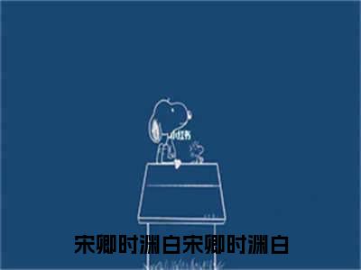 宋卿时渊白（宋卿时渊白）全文免费阅读无弹窗大结局_宋卿时渊白（宋卿时渊白）全文阅读_笔趣阁