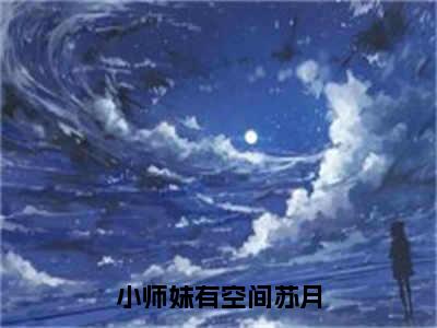 小师妹有空间苏月小说在线阅读（小师妹有空间苏月）全文免费阅读大结局_小师妹有空间苏月最新章节列表笔趣阁