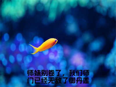 师妹别卷了，我们师门已经无敌了御丹莲正版小说全文阅读-小说推荐师妹别卷了，我们师门已经无敌了御丹莲精彩章节全文阅读