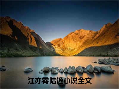 江亦雾陆逸是的小说-《江亦雾陆逸》完整章节阅读无弹窗免费阅读大结局