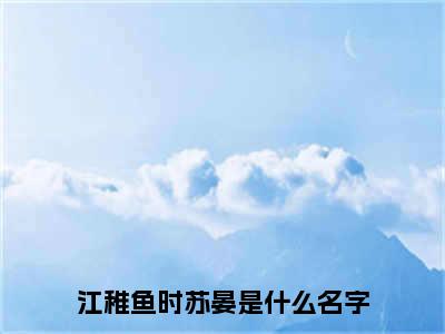 江稚鱼时苏晏小说免费阅读无弹窗大结局-江稚鱼时苏晏（江稚鱼时苏晏）小说全文阅读