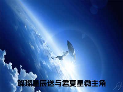 璨璨星辰送与君夏星微（璨璨星辰送与君夏星微）全文免费阅读无弹窗大结局_(璨璨星辰送与君夏星微)免费阅读无弹窗最新章节列表