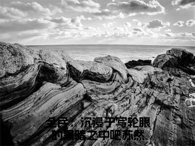 全民：沉浸于写轮眼的黑暗之中吧苏然小说（全民：沉浸于写轮眼的黑暗之中吧苏然）全文免费阅读_全民：沉浸于写轮眼的黑暗之中吧苏然小说精彩在线赏析