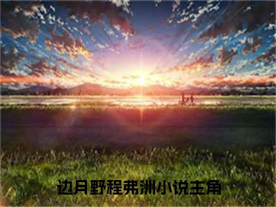 边月野程弗洲在线阅读全文免费阅读无弹窗大结局-边月野程弗洲最新章节列表-笔趣阁