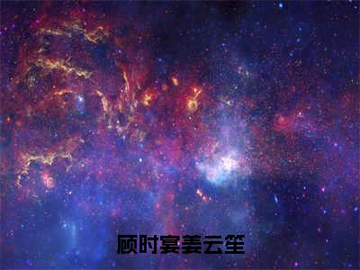 《顾时宴姜云笙完整小说》顾时宴姜云笙完结版全章节阅读