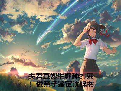 夫君寡嫂生野种？来！做亲子鉴定沈锦书（夫君寡嫂生野种？来！做亲子鉴定沈锦书）全文免费阅读大结局-夫君寡嫂生野种？来！做亲子鉴定沈锦书最新章节免费阅读大结局