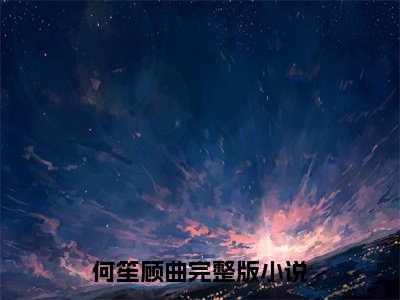 何笙顾曲（何笙顾曲）全文免费阅读无弹窗大结局_何笙顾曲在线阅读（何笙顾曲）最新章节列表笔趣阁（何笙顾曲）