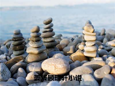 姜浅顾瑾轩（姜浅顾瑾轩）最新完结免费阅读-（姜浅顾瑾轩）悬疑小说在线阅读