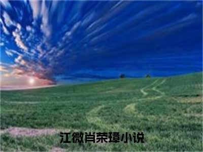 江微肖荣璋（江微肖荣璋）全文免费阅读无弹窗大结局_江微肖荣璋最新章节列表_笔趣阁（江微肖荣璋）