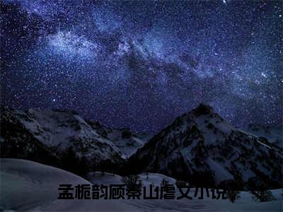 孟栀韵顾秦山书名是《孟栀韵顾秦山》在线赏析_孟栀韵顾秦山txt小说阅读_孟栀韵顾秦山在线阅读笔趣阁