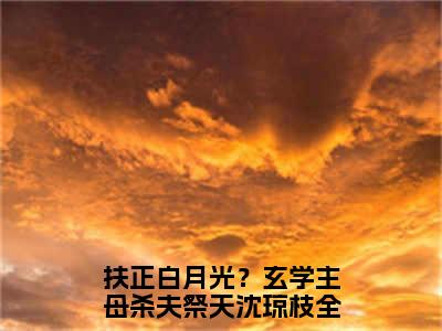 扶正白月光？玄学主母杀夫祭天沈琼枝（扶正白月光？玄学主母杀夫祭天沈琼枝）全文免费阅读无弹窗大结局_(扶正白月光？玄学主母杀夫祭天沈琼枝免费阅读)扶正白月光？玄学主母杀夫祭天沈琼枝无弹窗最新章节列表_笔趣阁（扶正白月光？玄学主母杀夫祭天沈琼枝）