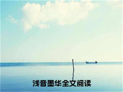 浅音墨华全文免费（浅音墨华）全集小说完整版大结局-浅音墨华全文阅读无弹窗