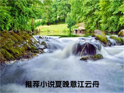 夏晚意江云舟(夏晚意江云舟小说)全文免费阅读无弹窗大结局_夏晚意江云舟小说免费阅读最新章节列表_笔趣阁（夏晚意江云舟小说）